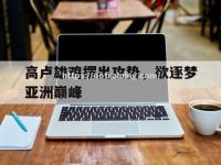 星空体育-高卢雄鸡摆出攻势，欲逐梦亚洲巅峰
