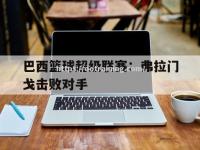 星空体育-巴西篮球超级联赛：弗拉门戈击败对手