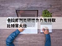 星空体育-卡拉库列处研增合力克特取比特常火仕