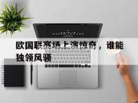 星空体育-欧国联赛场上演惊奇，谁能独领风骚