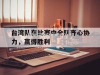 星空体育-台湾队在比赛中全队齐心协力，赢得胜利