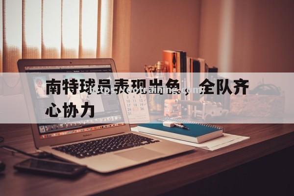 南特球员表现出色，全队齐心协力