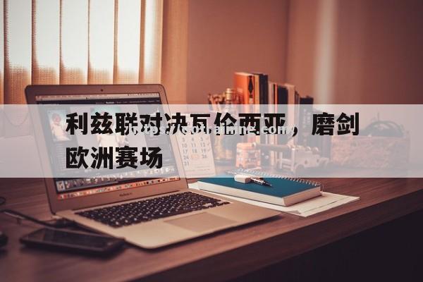 利兹联对决瓦伦西亚，磨剑欧洲赛场